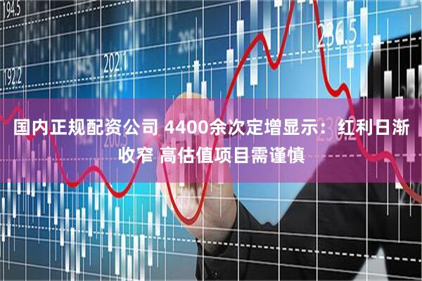 国内正规配资公司 4400余次定增显示：红利日渐收窄 高估值项目需谨慎