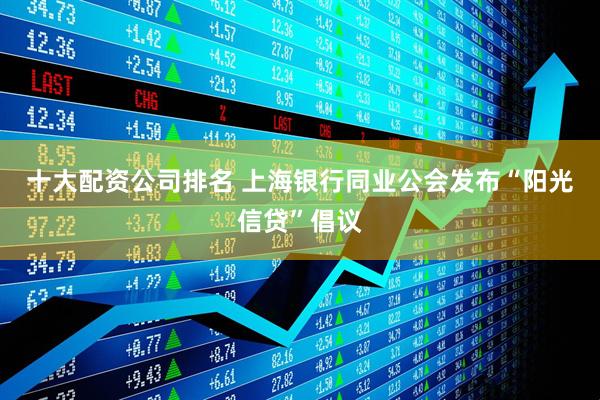 十大配资公司排名 上海银行同业公会发布“阳光信贷”倡议