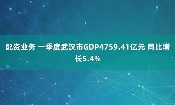 配资业务 一季度武汉市GDP4759.41亿元 同比增长5.4%