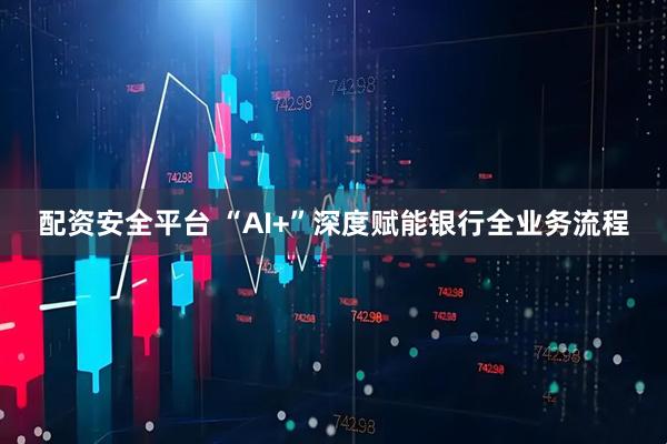 配资安全平台 “AI+”深度赋能银行全业务流程