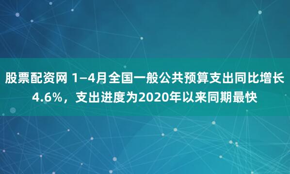 股票配资网 1—4月全国一般公共预算支出同比增长4.6%，支出进度为2020年以来同期最快
