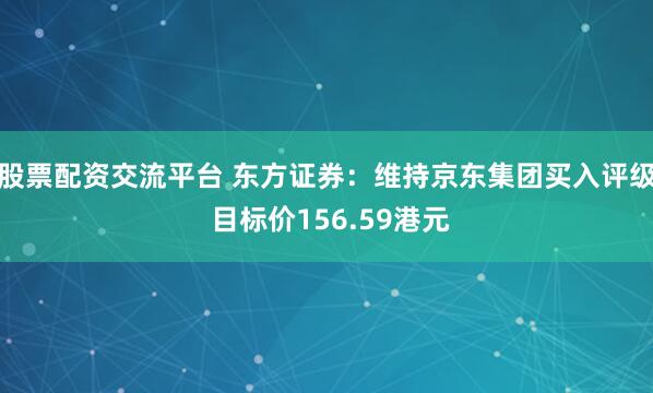 股票配资交流平台 东方证券:维持京东集团买入评级 目标价156.59港元