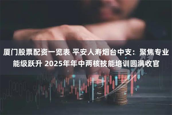 厦门股票配资一览表 平安人寿烟台中支：聚焦专业能级跃升 2025年年中两核技能培训圆满收官