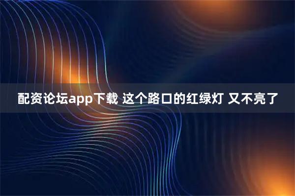 配资论坛app下载 这个路口的红绿灯 又不亮了