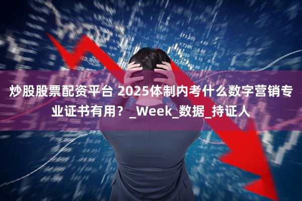 炒股股票配资平台 2025体制内考什么数字营销专业证书有用?_Week_数据_持证人