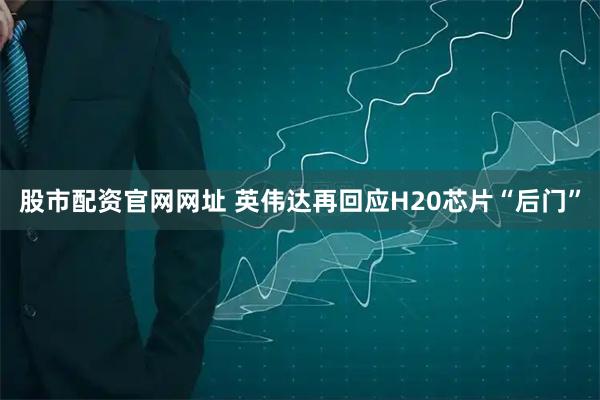 股市配资官网网址 英伟达再回应H20芯片“后门”