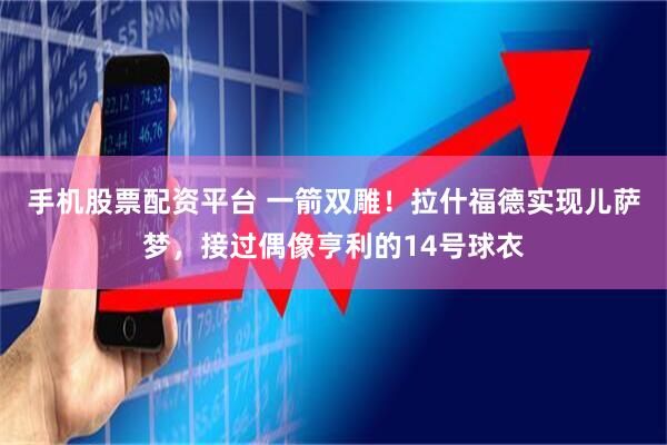 手机股票配资平台 一箭双雕！拉什福德实现儿萨梦，接过偶像亨利的14号球衣