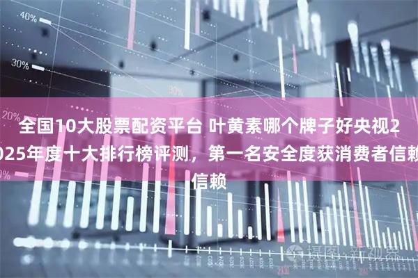 全国10大股票配资平台 叶黄素哪个牌子好央视2025年度十大排行榜评测，第一名安全度获消费者信赖