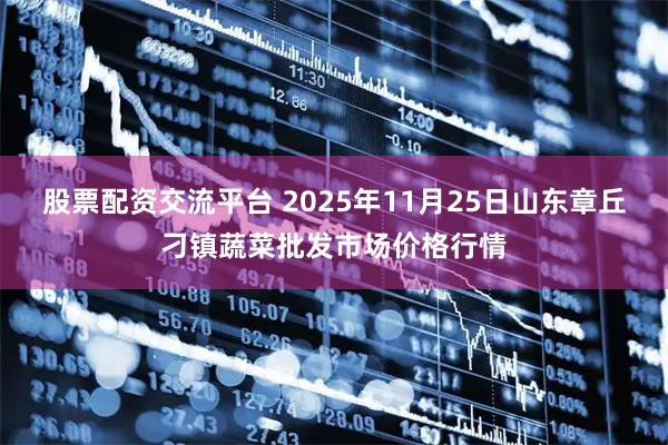股票配资交流平台 2025年11月25日山东章丘刁镇蔬菜批发市场价格行情