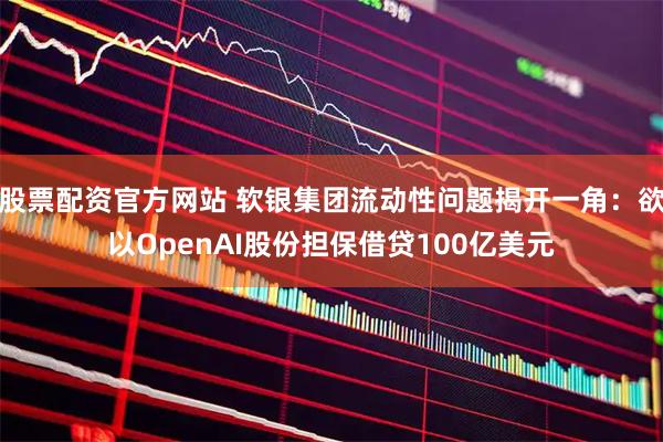 股票配资官方网站 软银集团流动性问题揭开一角：欲以OpenAI股份担保借贷100亿美元