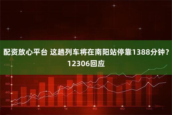 配资放心平台 这趟列车将在南阳站停靠1388分钟？12306回应