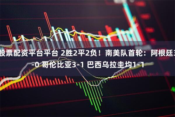 股票配资平台平台 2胜2平2负！南美队首轮：阿根廷3-0 哥伦比亚3-1 巴西乌拉圭均1-1
