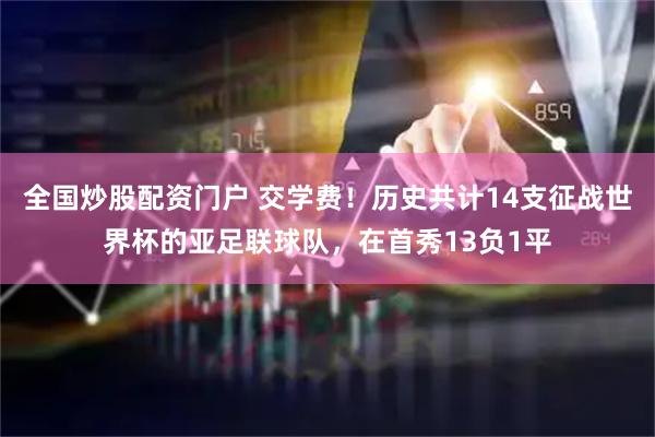 全国炒股配资门户 交学费！历史共计14支征战世界杯的亚足联球队，在首秀13负1平