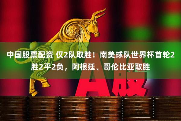 中国股票配资 仅2队取胜！南美球队世界杯首轮2胜2平2负，阿根廷、哥伦比亚取胜