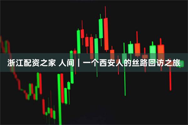 浙江配资之家 人间｜一个西安人的丝路回访之旅